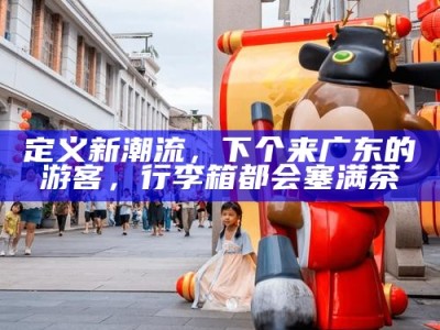定义新潮流，下个来广东的游客，行李箱都会塞满茶